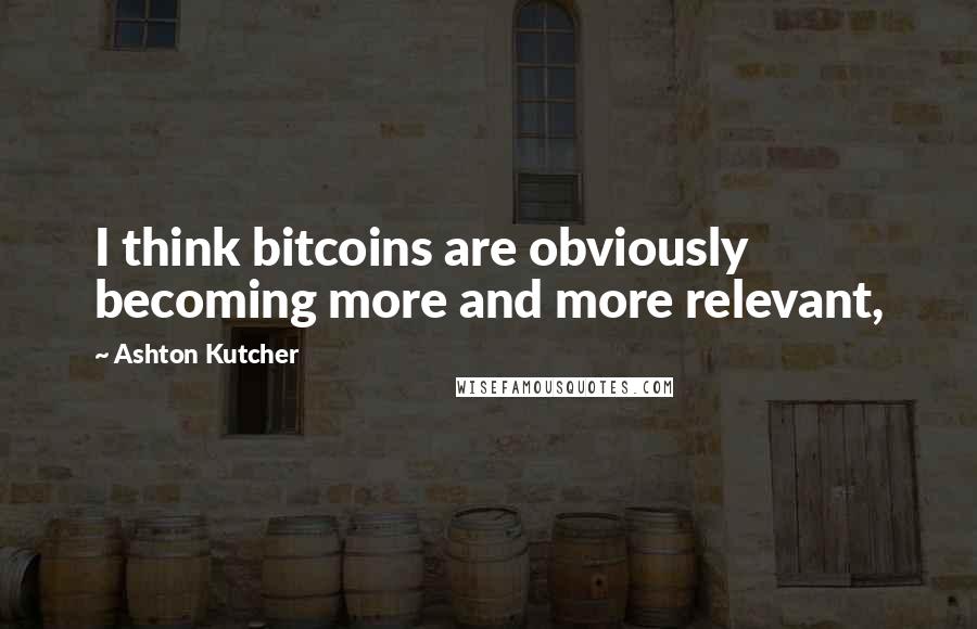 Ashton Kutcher Quotes: I think bitcoins are obviously becoming more and more relevant,