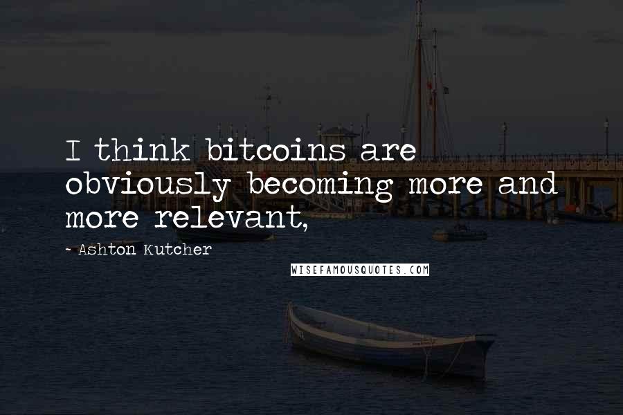 Ashton Kutcher Quotes: I think bitcoins are obviously becoming more and more relevant,