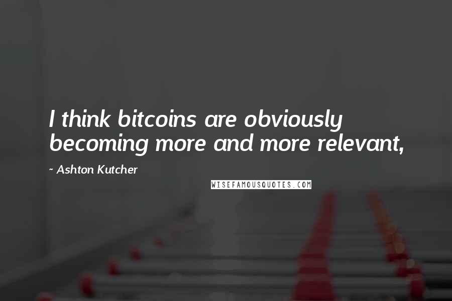 Ashton Kutcher Quotes: I think bitcoins are obviously becoming more and more relevant,