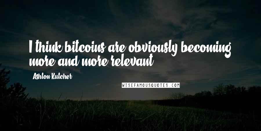 Ashton Kutcher Quotes: I think bitcoins are obviously becoming more and more relevant,