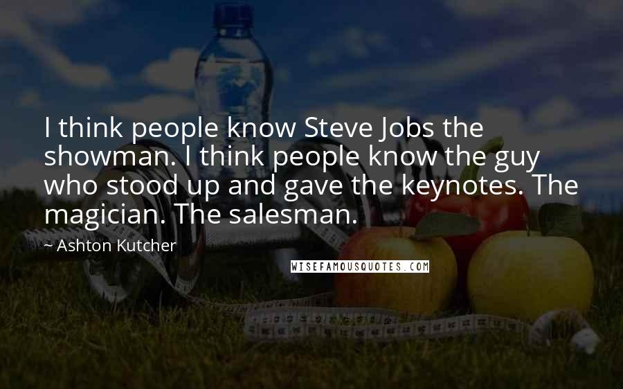 Ashton Kutcher Quotes: I think people know Steve Jobs the showman. I think people know the guy who stood up and gave the keynotes. The magician. The salesman.