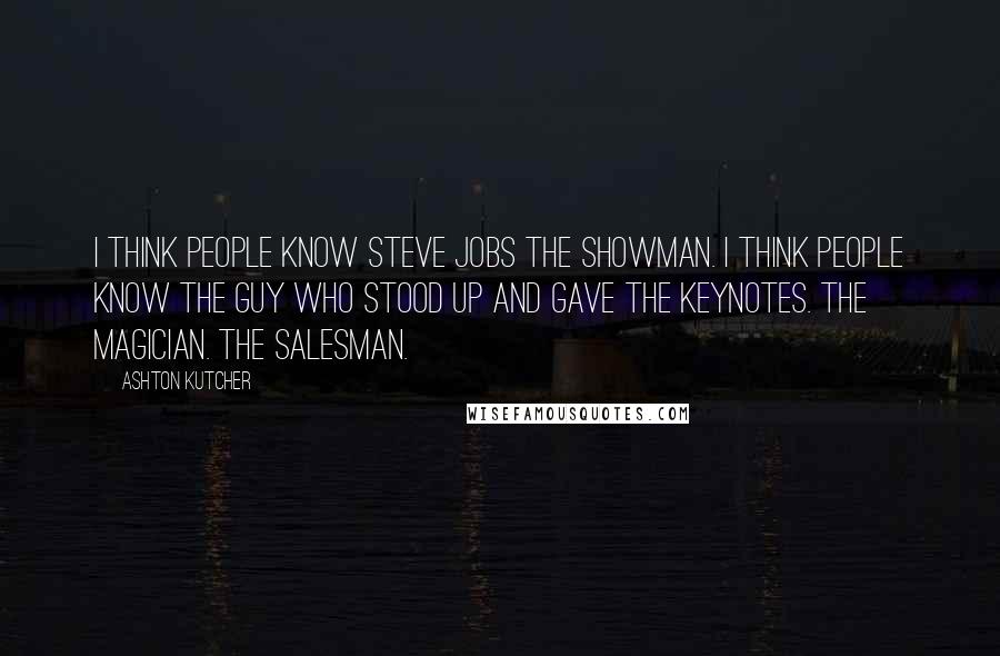 Ashton Kutcher Quotes: I think people know Steve Jobs the showman. I think people know the guy who stood up and gave the keynotes. The magician. The salesman.