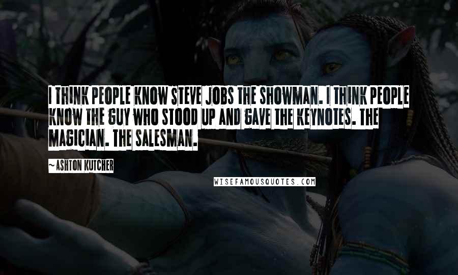 Ashton Kutcher Quotes: I think people know Steve Jobs the showman. I think people know the guy who stood up and gave the keynotes. The magician. The salesman.