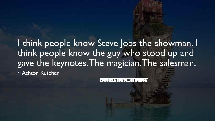 Ashton Kutcher Quotes: I think people know Steve Jobs the showman. I think people know the guy who stood up and gave the keynotes. The magician. The salesman.