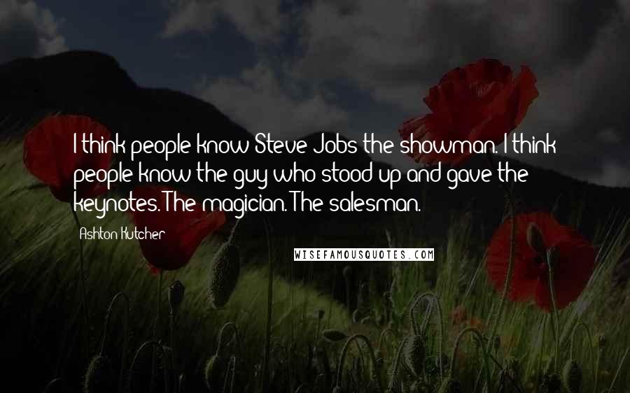 Ashton Kutcher Quotes: I think people know Steve Jobs the showman. I think people know the guy who stood up and gave the keynotes. The magician. The salesman.