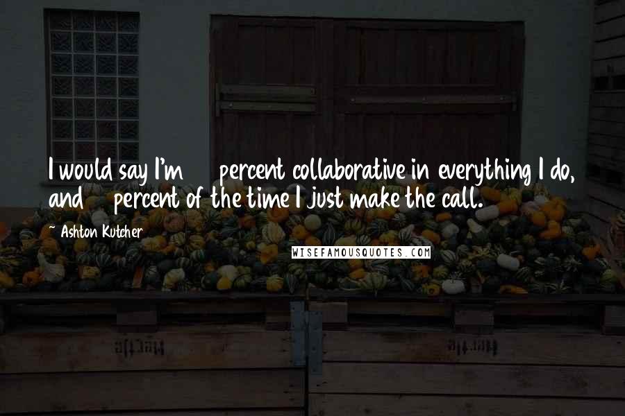 Ashton Kutcher Quotes: I would say I'm 90 percent collaborative in everything I do, and 10 percent of the time I just make the call.