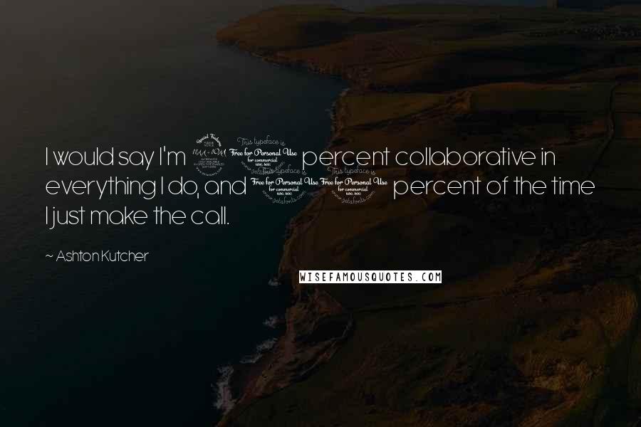 Ashton Kutcher Quotes: I would say I'm 90 percent collaborative in everything I do, and 10 percent of the time I just make the call.