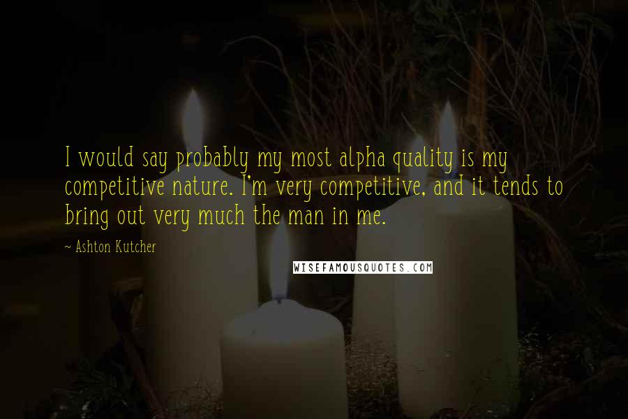 Ashton Kutcher Quotes: I would say probably my most alpha quality is my competitive nature. I'm very competitive, and it tends to bring out very much the man in me.