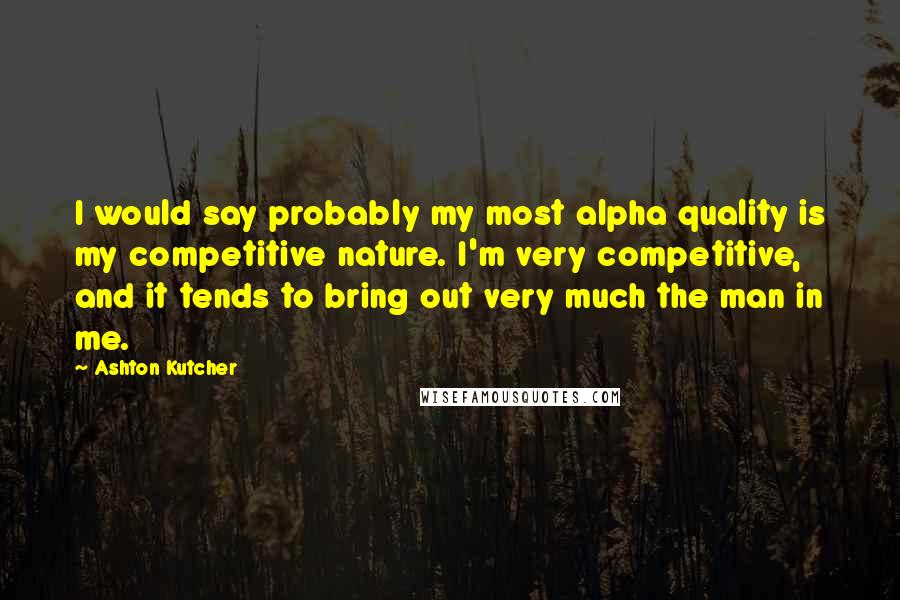 Ashton Kutcher Quotes: I would say probably my most alpha quality is my competitive nature. I'm very competitive, and it tends to bring out very much the man in me.