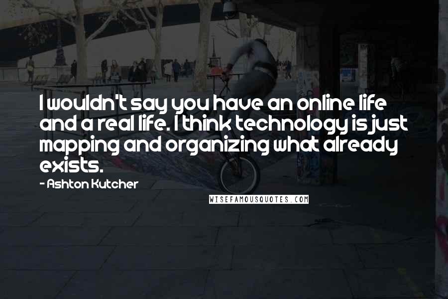 Ashton Kutcher Quotes: I wouldn't say you have an online life and a real life. I think technology is just mapping and organizing what already exists.