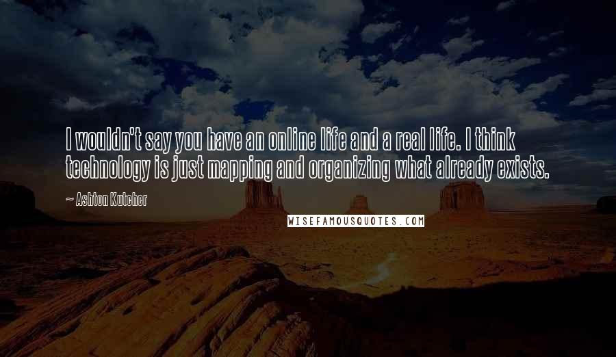 Ashton Kutcher Quotes: I wouldn't say you have an online life and a real life. I think technology is just mapping and organizing what already exists.