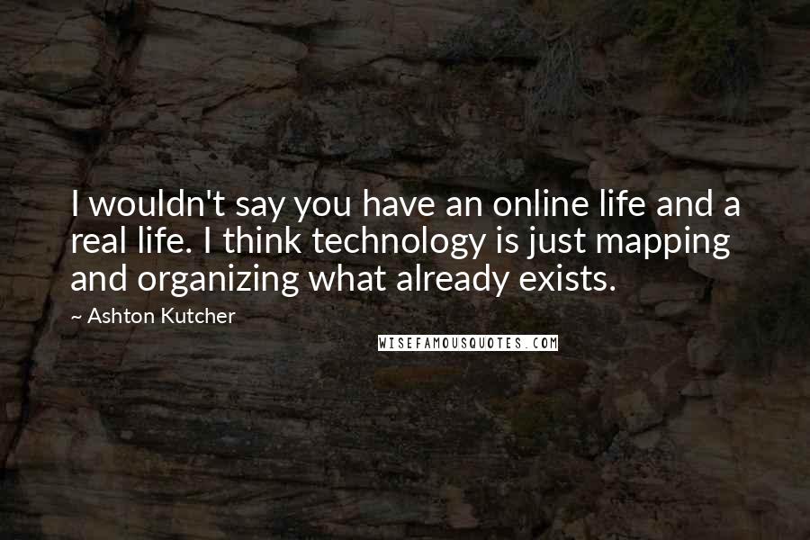 Ashton Kutcher Quotes: I wouldn't say you have an online life and a real life. I think technology is just mapping and organizing what already exists.