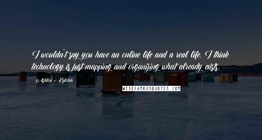 Ashton Kutcher Quotes: I wouldn't say you have an online life and a real life. I think technology is just mapping and organizing what already exists.