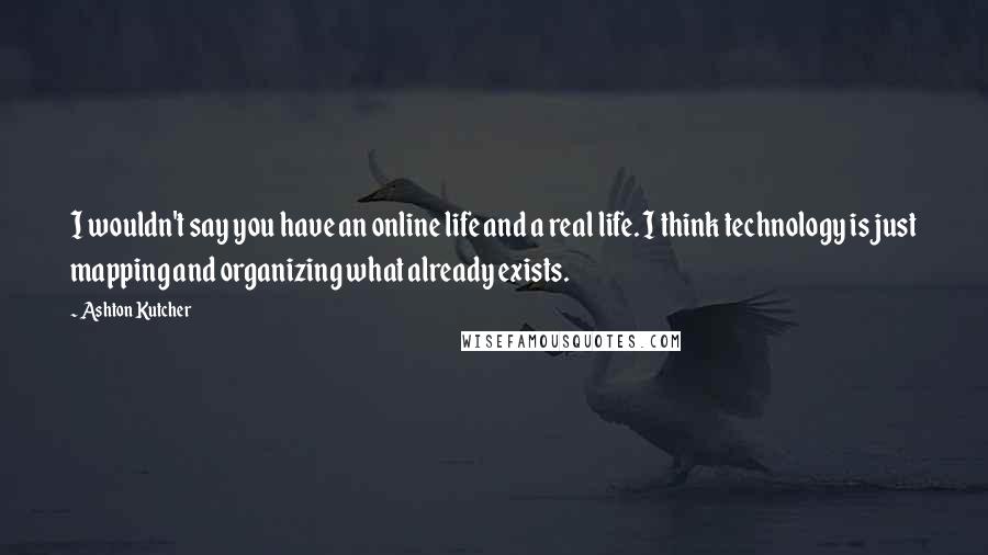 Ashton Kutcher Quotes: I wouldn't say you have an online life and a real life. I think technology is just mapping and organizing what already exists.