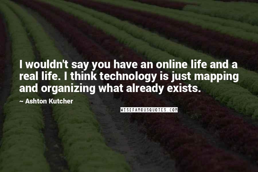 Ashton Kutcher Quotes: I wouldn't say you have an online life and a real life. I think technology is just mapping and organizing what already exists.