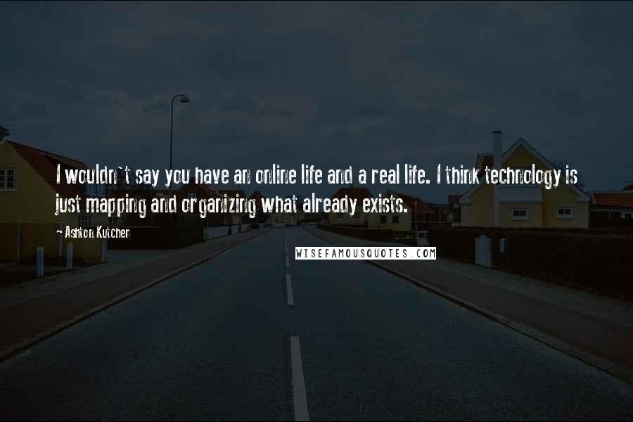 Ashton Kutcher Quotes: I wouldn't say you have an online life and a real life. I think technology is just mapping and organizing what already exists.