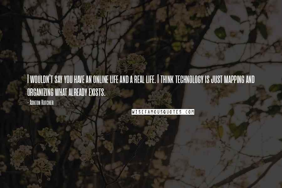 Ashton Kutcher Quotes: I wouldn't say you have an online life and a real life. I think technology is just mapping and organizing what already exists.