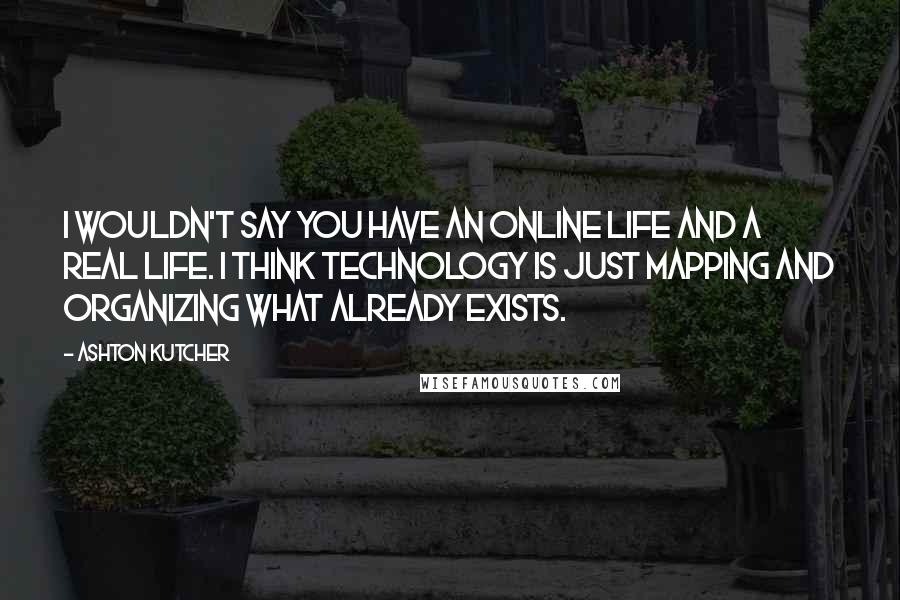 Ashton Kutcher Quotes: I wouldn't say you have an online life and a real life. I think technology is just mapping and organizing what already exists.