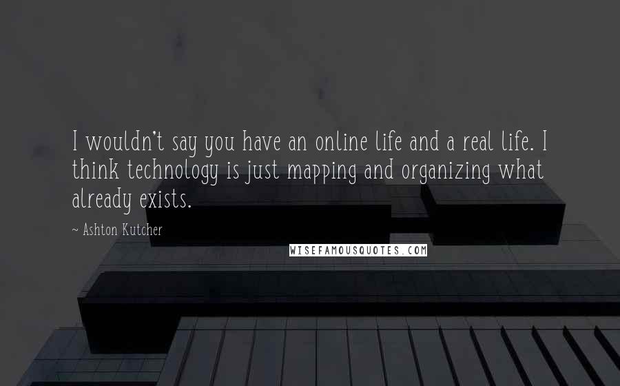 Ashton Kutcher Quotes: I wouldn't say you have an online life and a real life. I think technology is just mapping and organizing what already exists.