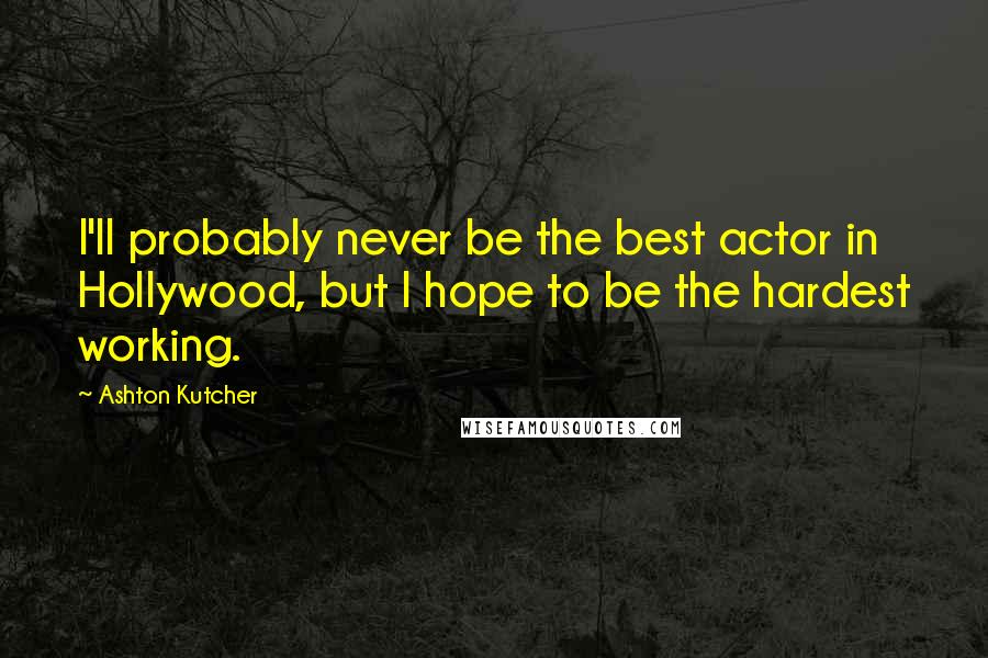 Ashton Kutcher Quotes: I'll probably never be the best actor in Hollywood, but I hope to be the hardest working.