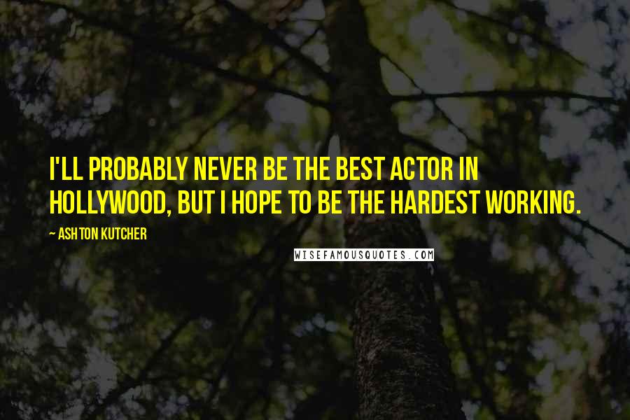 Ashton Kutcher Quotes: I'll probably never be the best actor in Hollywood, but I hope to be the hardest working.