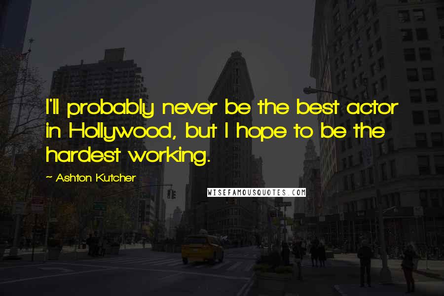 Ashton Kutcher Quotes: I'll probably never be the best actor in Hollywood, but I hope to be the hardest working.