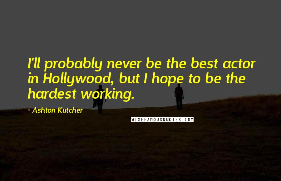 Ashton Kutcher Quotes: I'll probably never be the best actor in Hollywood, but I hope to be the hardest working.