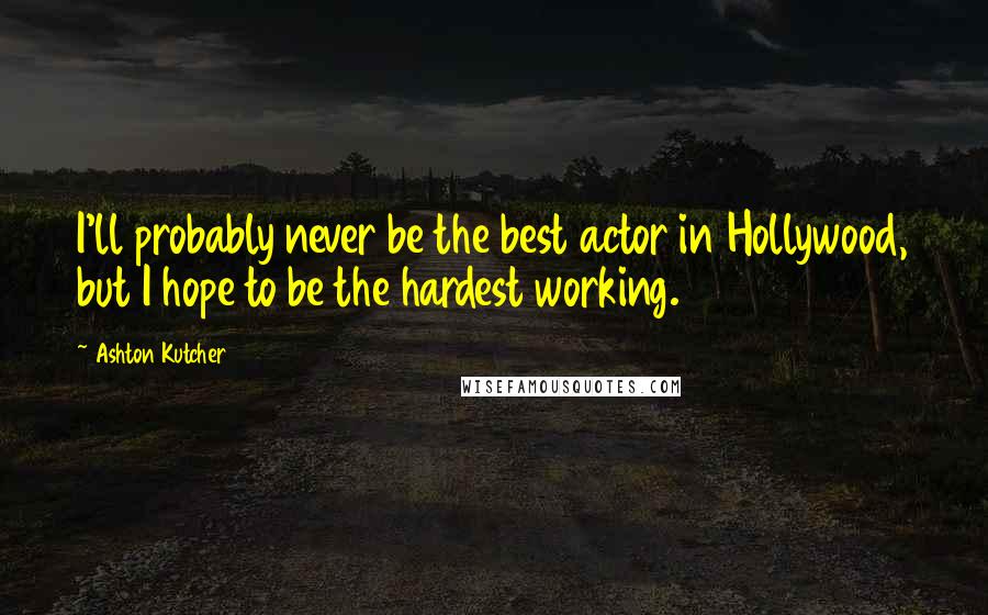 Ashton Kutcher Quotes: I'll probably never be the best actor in Hollywood, but I hope to be the hardest working.