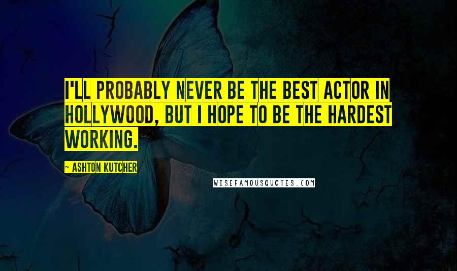 Ashton Kutcher Quotes: I'll probably never be the best actor in Hollywood, but I hope to be the hardest working.