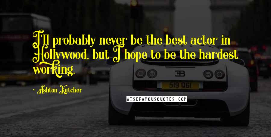 Ashton Kutcher Quotes: I'll probably never be the best actor in Hollywood, but I hope to be the hardest working.