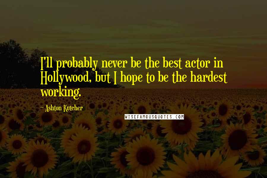 Ashton Kutcher Quotes: I'll probably never be the best actor in Hollywood, but I hope to be the hardest working.