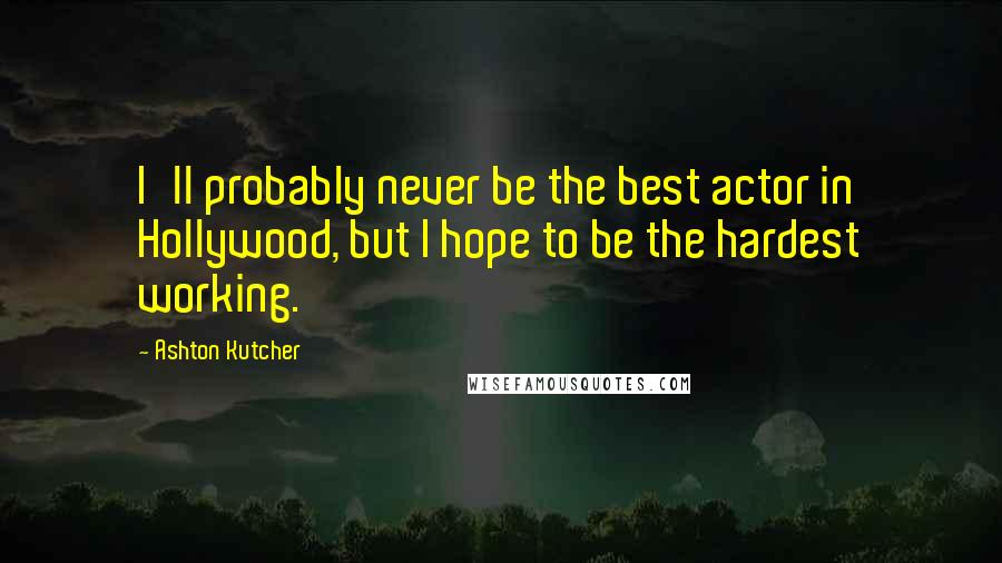 Ashton Kutcher Quotes: I'll probably never be the best actor in Hollywood, but I hope to be the hardest working.