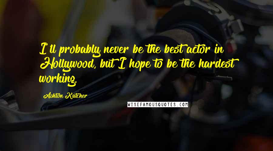 Ashton Kutcher Quotes: I'll probably never be the best actor in Hollywood, but I hope to be the hardest working.