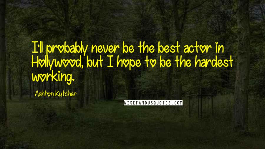 Ashton Kutcher Quotes: I'll probably never be the best actor in Hollywood, but I hope to be the hardest working.