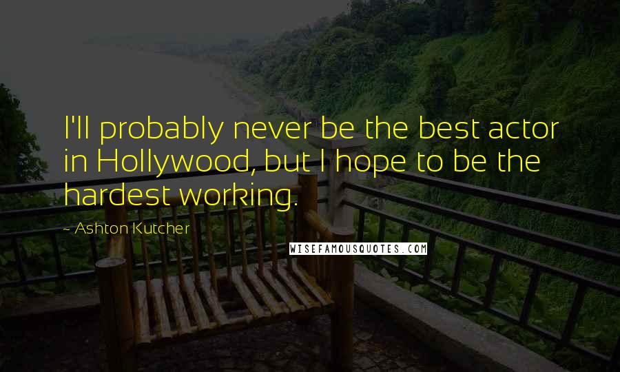 Ashton Kutcher Quotes: I'll probably never be the best actor in Hollywood, but I hope to be the hardest working.