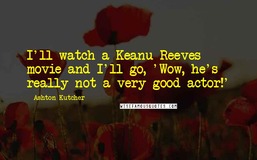 Ashton Kutcher Quotes: I'll watch a Keanu Reeves movie and I'll go, 'Wow, he's really not a very good actor!'