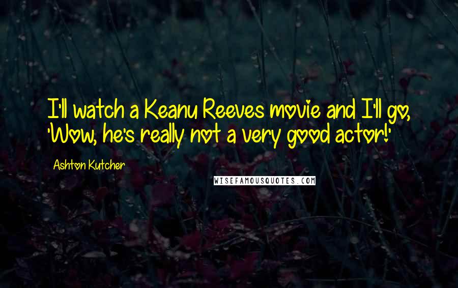 Ashton Kutcher Quotes: I'll watch a Keanu Reeves movie and I'll go, 'Wow, he's really not a very good actor!'