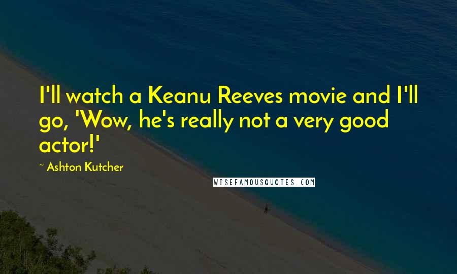 Ashton Kutcher Quotes: I'll watch a Keanu Reeves movie and I'll go, 'Wow, he's really not a very good actor!'