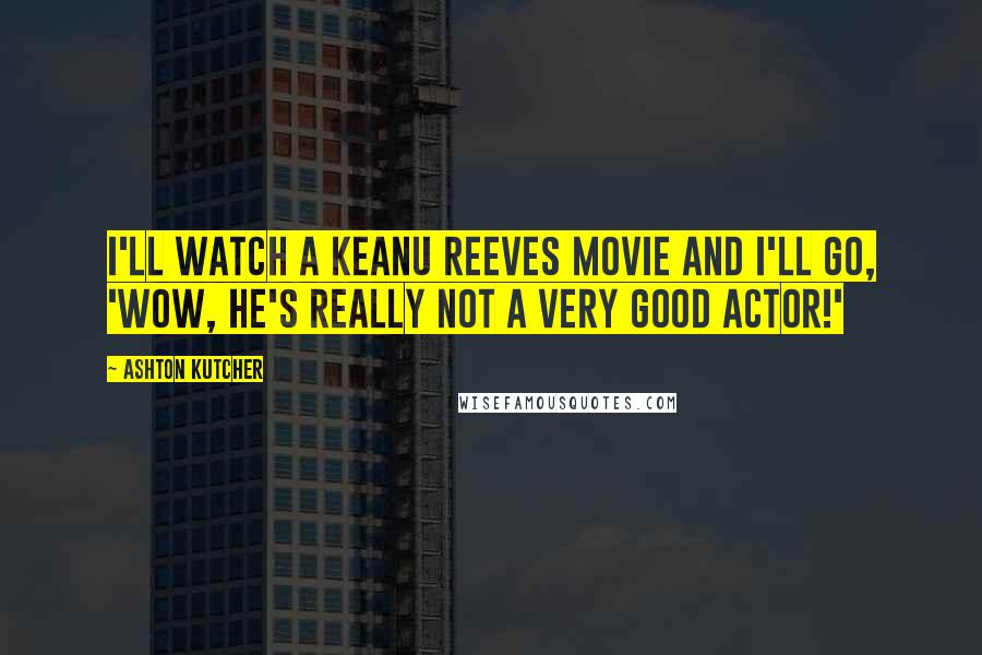 Ashton Kutcher Quotes: I'll watch a Keanu Reeves movie and I'll go, 'Wow, he's really not a very good actor!'