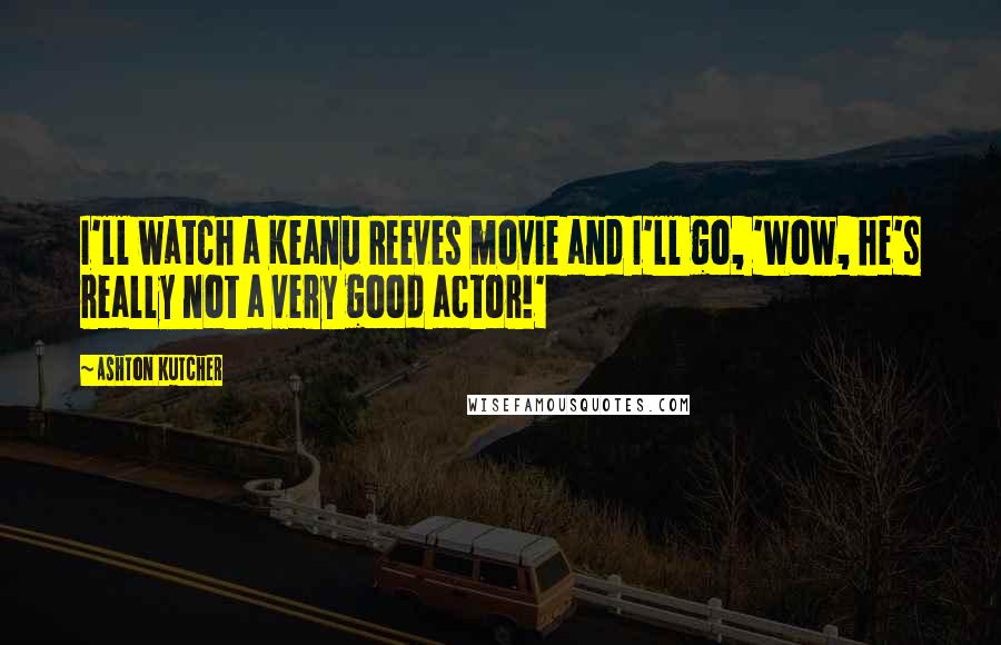 Ashton Kutcher Quotes: I'll watch a Keanu Reeves movie and I'll go, 'Wow, he's really not a very good actor!'