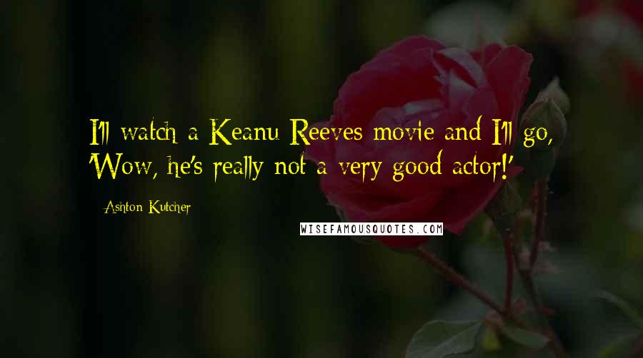 Ashton Kutcher Quotes: I'll watch a Keanu Reeves movie and I'll go, 'Wow, he's really not a very good actor!'