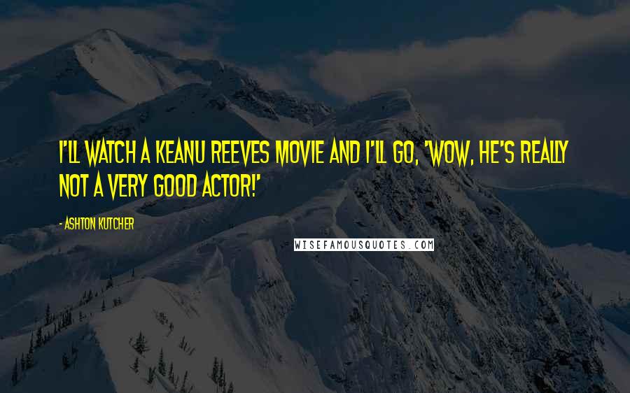 Ashton Kutcher Quotes: I'll watch a Keanu Reeves movie and I'll go, 'Wow, he's really not a very good actor!'