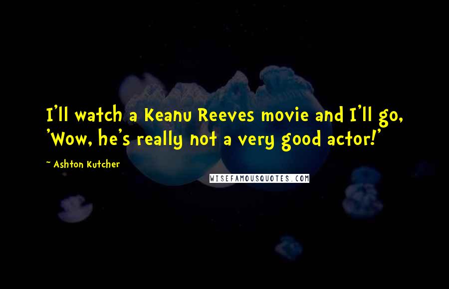 Ashton Kutcher Quotes: I'll watch a Keanu Reeves movie and I'll go, 'Wow, he's really not a very good actor!'