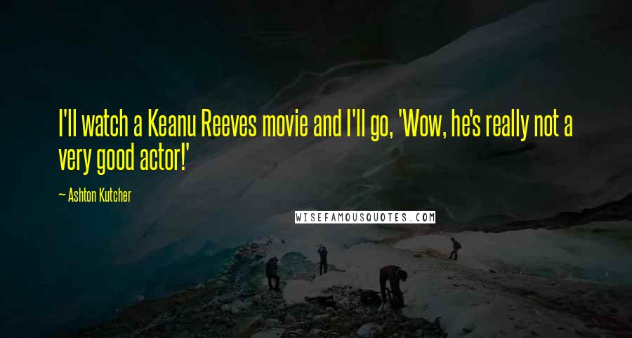 Ashton Kutcher Quotes: I'll watch a Keanu Reeves movie and I'll go, 'Wow, he's really not a very good actor!'