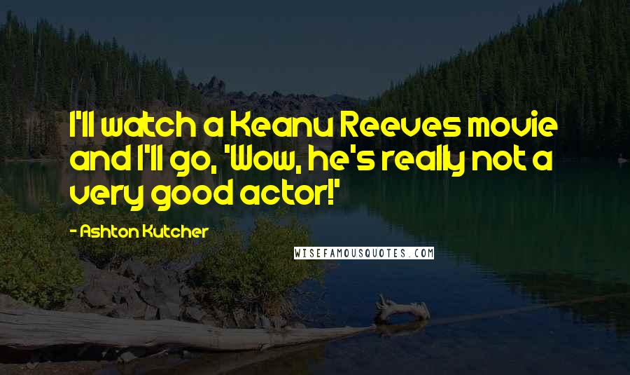 Ashton Kutcher Quotes: I'll watch a Keanu Reeves movie and I'll go, 'Wow, he's really not a very good actor!'