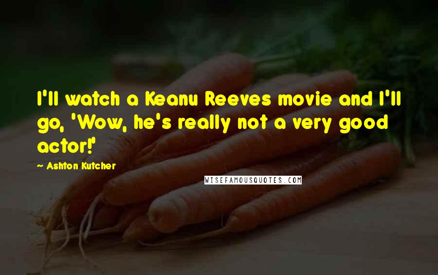 Ashton Kutcher Quotes: I'll watch a Keanu Reeves movie and I'll go, 'Wow, he's really not a very good actor!'