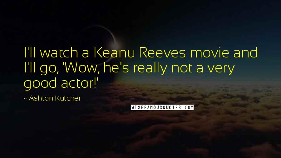 Ashton Kutcher Quotes: I'll watch a Keanu Reeves movie and I'll go, 'Wow, he's really not a very good actor!'