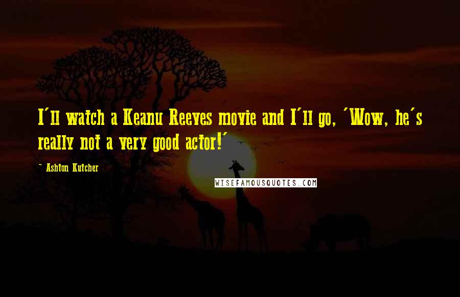 Ashton Kutcher Quotes: I'll watch a Keanu Reeves movie and I'll go, 'Wow, he's really not a very good actor!'