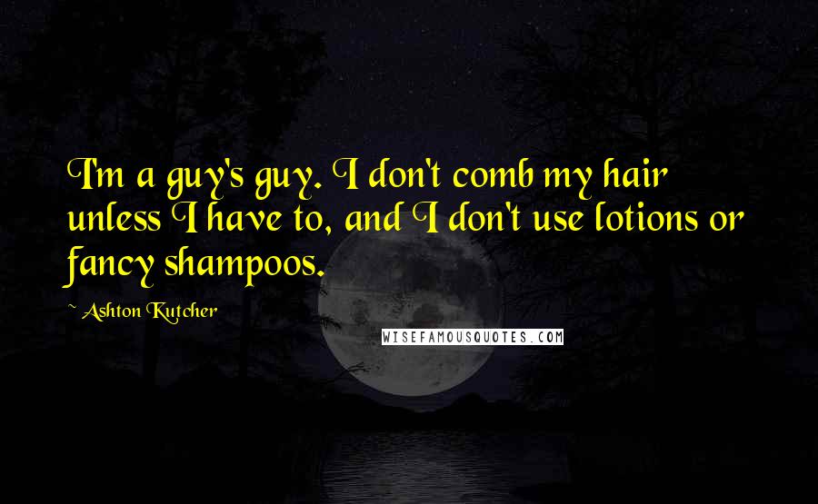 Ashton Kutcher Quotes: I'm a guy's guy. I don't comb my hair unless I have to, and I don't use lotions or fancy shampoos.