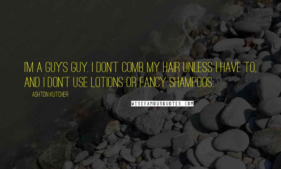 Ashton Kutcher Quotes: I'm a guy's guy. I don't comb my hair unless I have to, and I don't use lotions or fancy shampoos.